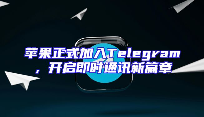 苹果正式加入Telegram，开启即时通讯新篇章