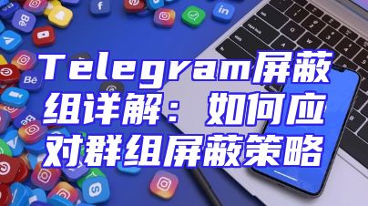 Telegram屏蔽组详解：如何应对群组屏蔽策略