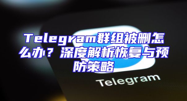 Telegram群组被删怎么办？深度解析恢复与预防策略