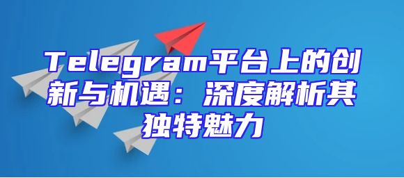 Telegram平台上的创新与机遇：深度解析其独特魅力