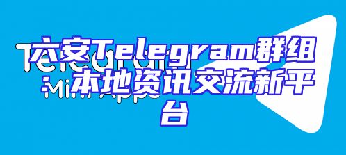 六安Telegram群组：本地资讯交流新平台