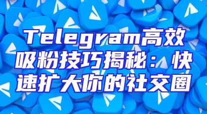Telegram高效吸粉技巧揭秘：快速扩大你的社交圈