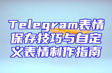 Telegram表情保存技巧与自定义表情制作指南
