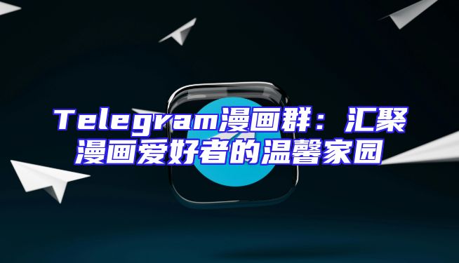 Telegram漫画群：汇聚漫画爱好者的温馨家园