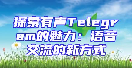 探索有声Telegram的魅力：语音交流的新方式