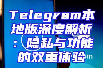 Telegram本地版深度解析：隐私与功能的双重体验
