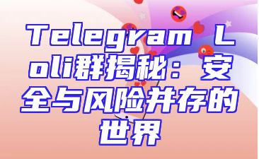 Telegram Loli群揭秘：安全与风险并存的世界