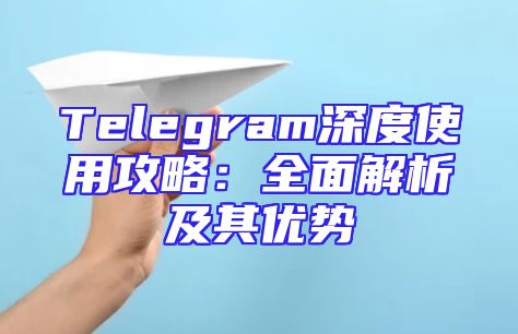 Telegram深度使用攻略：全面解析及其优势