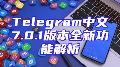 Telegram中文7.0.1版本全新功能解析