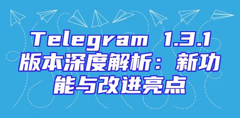 Telegram 1.3.1版本深度解析：新功能与改进亮点