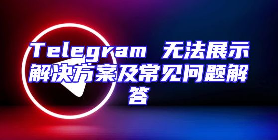 Telegram 无法展示解决方案及常见问题解答