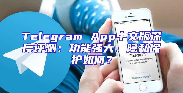 Telegram App中文版深度评测：功能强大，隐私保护如何？