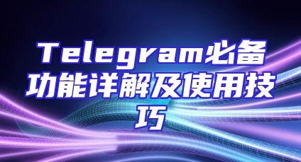 Telegram必备功能详解及使用技巧