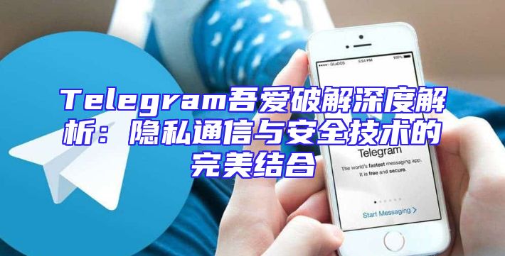 Telegram吾爱破解深度解析：隐私通信与安全技术的完美结合