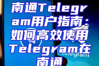 南通Telegram用户指南：如何高效使用Telegram在南通