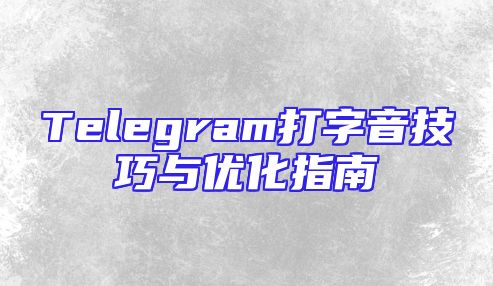 Telegram打字音技巧与优化指南