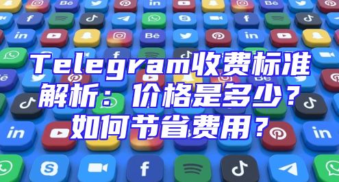 Telegram收费标准解析：价格是多少？如何节省费用？