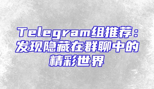 Telegram组推荐：发现隐藏在群聊中的精彩世界