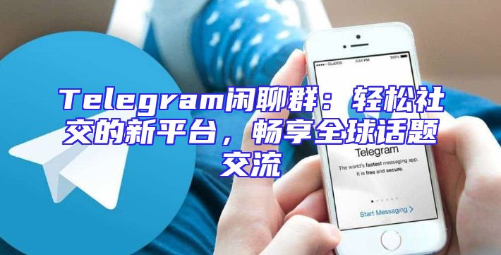 Telegram闲聊群：轻松社交的新平台，畅享全球话题交流