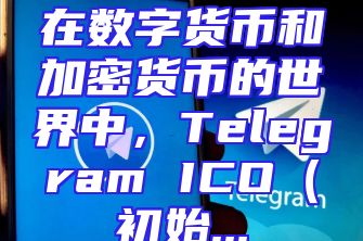 在数字货币和加密货币的世界中，Telegram ICO（初始...