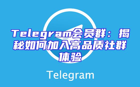 Telegram会员群：揭秘如何加入高品质社群体验