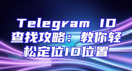Telegram ID查找攻略：教你轻松定位ID位置