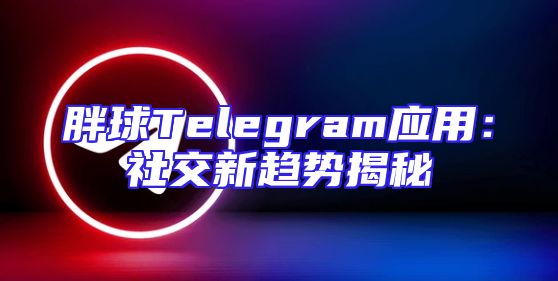 胖球Telegram应用：社交新趋势揭秘