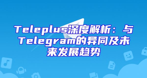 Teleplus深度解析：与Telegram的异同及未来发展趋势
