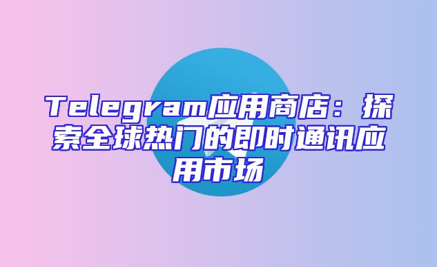 Telegram应用商店：探索全球热门的即时通讯应用市场