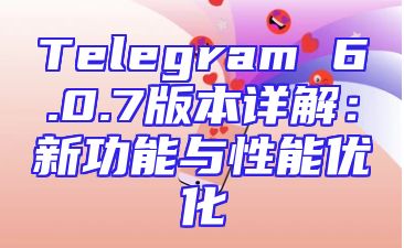 Telegram 6.0.7版本详解：新功能与性能优化