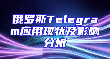 俄罗斯Telegram应用现状及影响分析