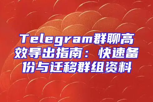 Telegram群聊高效导出指南：快速备份与迁移群组资料