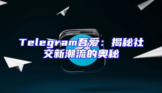 Telegram吾爱：揭秘社交新潮流的奥秘
