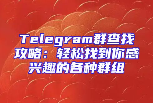 Telegram群查找攻略：轻松找到你感兴趣的各种群组