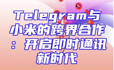 Telegram与小米的跨界合作：开启即时通讯新时代