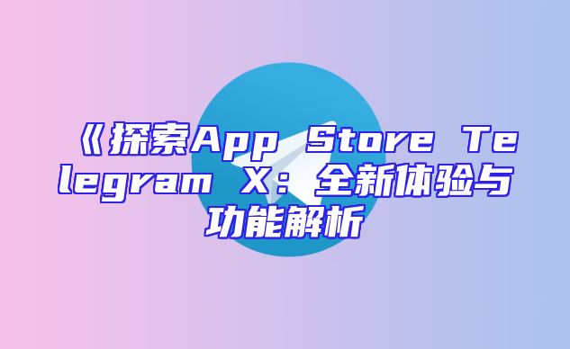 《探索App Store Telegram X：全新体验与功能解析