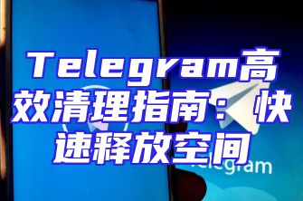 Telegram高效清理指南：快速释放空间