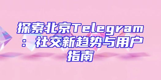 探索北京Telegram：社交新趋势与用户指南
