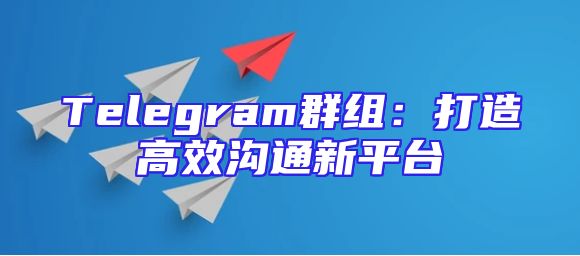 Telegram群组：打造高效沟通新平台