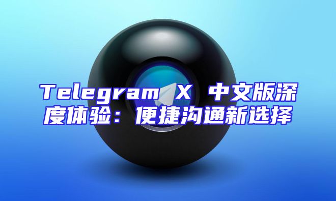 Telegram X 中文版深度体验：便捷沟通新选择