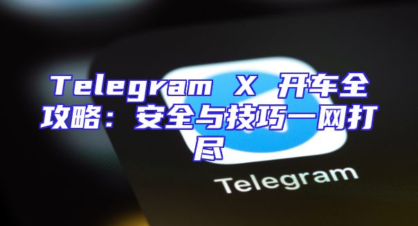 Telegram X 开车全攻略：安全与技巧一网打尽
