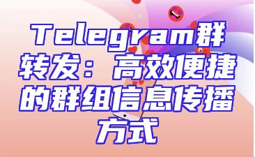 Telegram群转发：高效便捷的群组信息传播方式