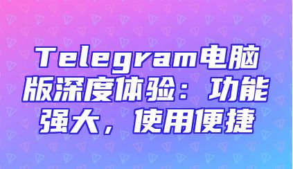 Telegram电脑版深度体验：功能强大，使用便捷