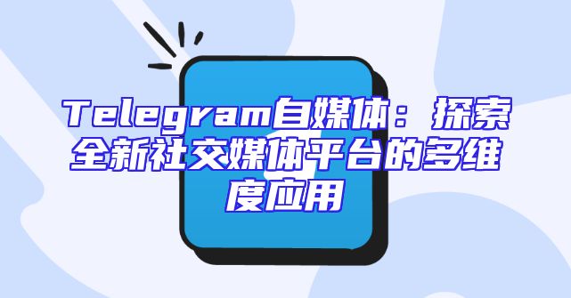 Telegram自媒体：探索全新社交媒体平台的多维度应用