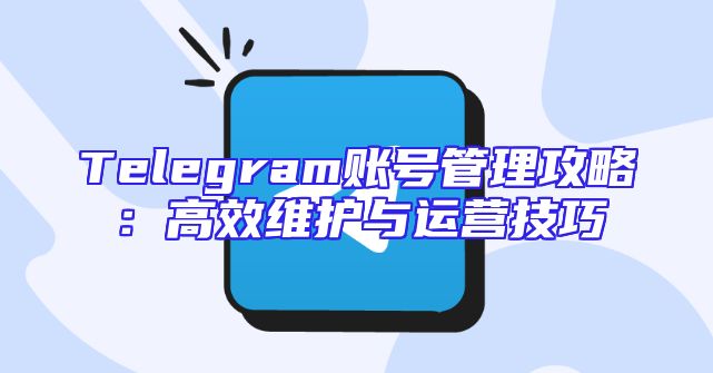 Telegram账号管理攻略：高效维护与运营技巧