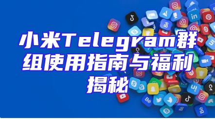 小米Telegram群组使用指南与福利揭秘