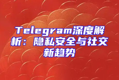 Telegram深度解析：隐私安全与社交新趋势