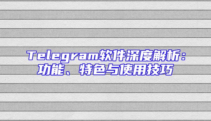 Telegram软件深度解析：功能、特色与使用技巧