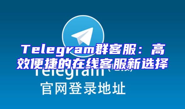 Telegram群客服：高效便捷的在线客服新选择