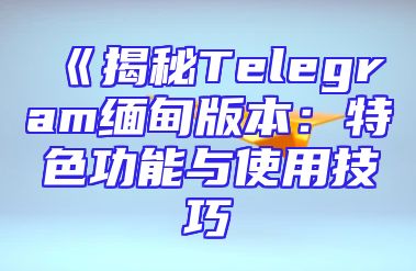 《揭秘Telegram缅甸版本：特色功能与使用技巧